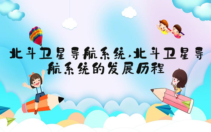 北斗卫星导航系统 北斗卫星导航系统的发展历程