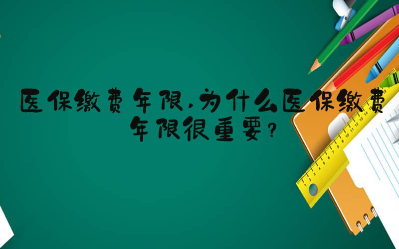 医保缴费年限 为什么医保缴费年限很重要？