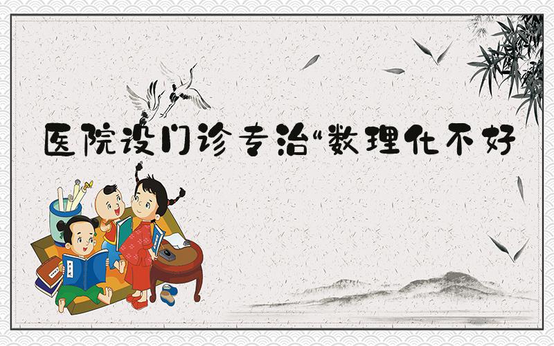 医院设门诊专治“数理化不好”