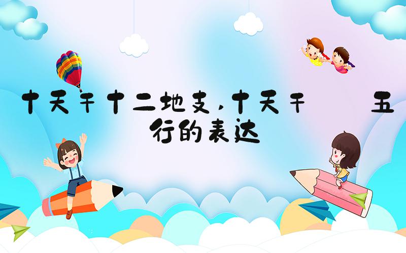 十天干十二地支 十天干——五行的表达