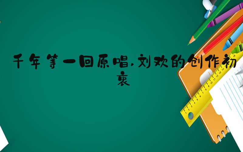千年等一回原唱 刘欢的创作初衷