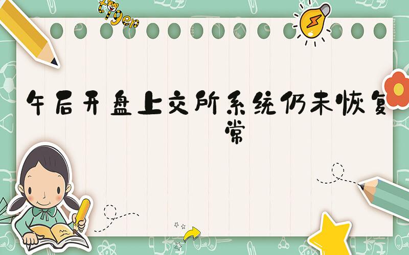 午后开盘上交所系统仍未恢复正常