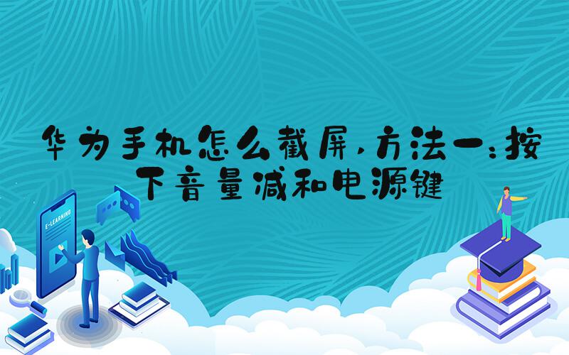 华为手机怎么截屏 方法一：按下音量减和电源键