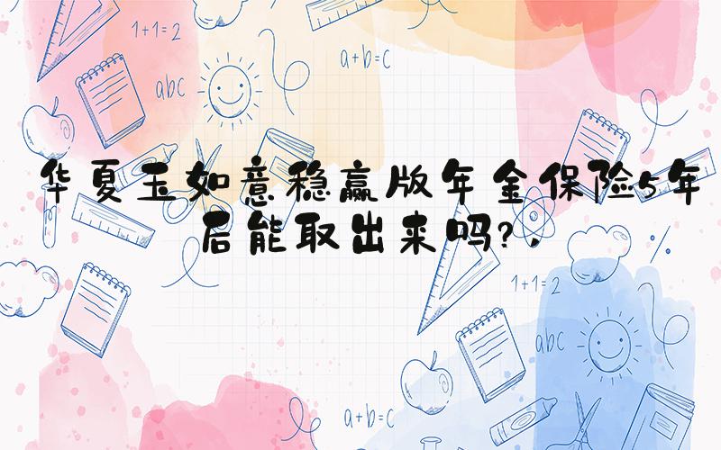华夏玉如意稳赢版年金保险5年后能取出来吗？ 