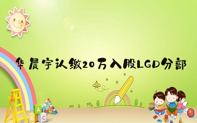 华晨宇认缴20万入股LGD分部