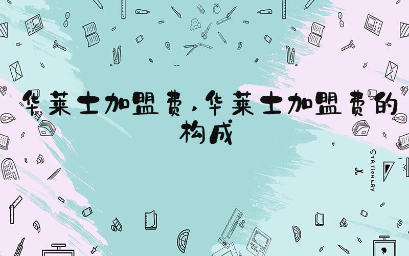 华莱士加盟费 华莱士加盟费的构成