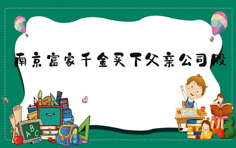 南京富家千金买下父亲公司股份