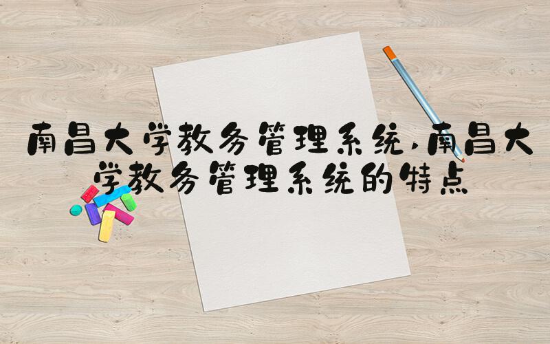 南昌大学教务管理系统 南昌大学教务管理系统的特点