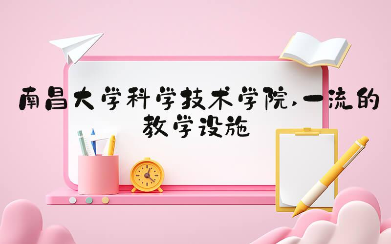 南昌大学科学技术学院 一流的教学设施