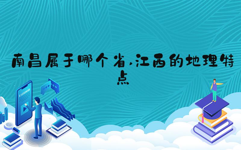 南昌属于哪个省 江西的地理特点