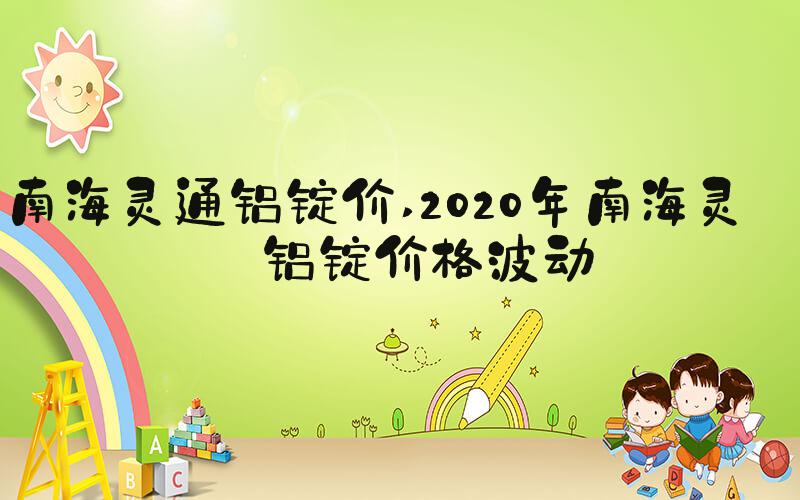 南海灵通铝锭价 2020年南海灵通铝锭价格波动