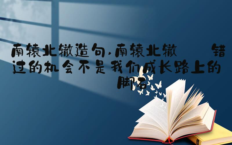 南辕北辙造句 南辕北辙——错过的机会不是我们成长路上的绊脚石