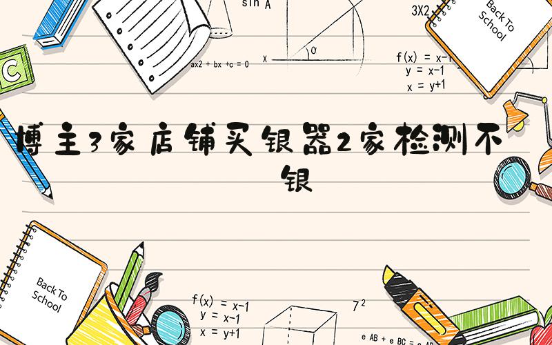 博主3家店铺买银器2家检测不含银