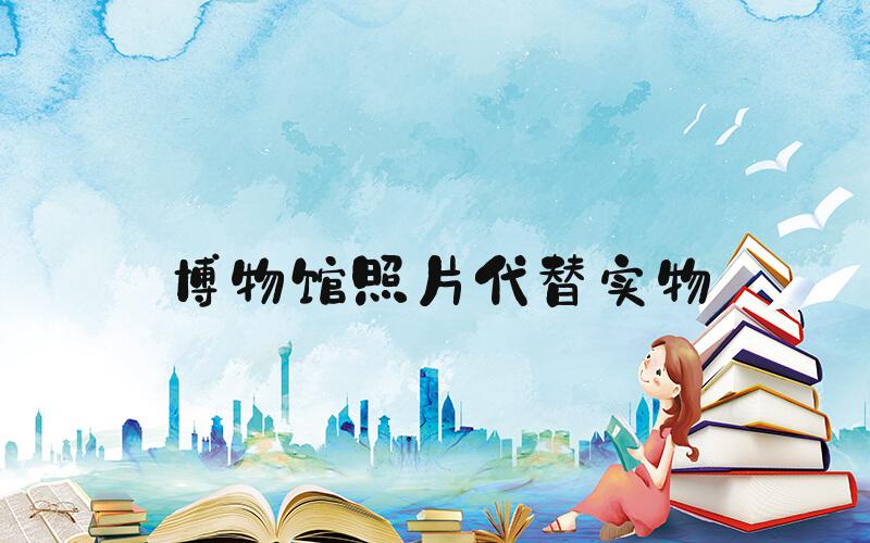 博物馆照片代替实物