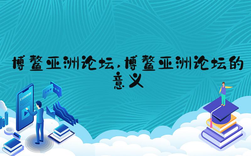 博鳌亚洲论坛 博鳌亚洲论坛的意义