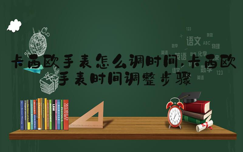 卡西欧手表怎么调时间 卡西欧手表时间调整步骤