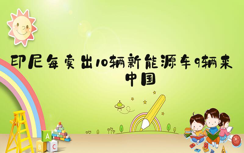 印尼每卖出10辆新能源车9辆来自中国