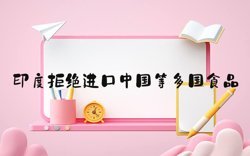 印度拒绝进口中国等多国食品