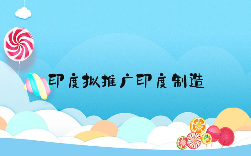 印度拟推广印度制造