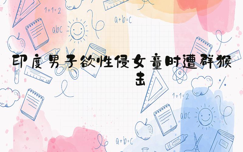 印度男子欲性侵女童时遭群猴攻击