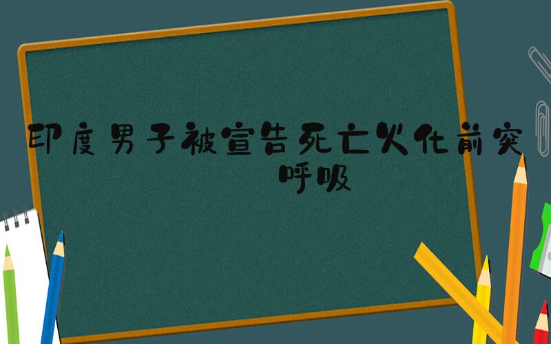 印度男子被宣告死亡火化前突然呼吸