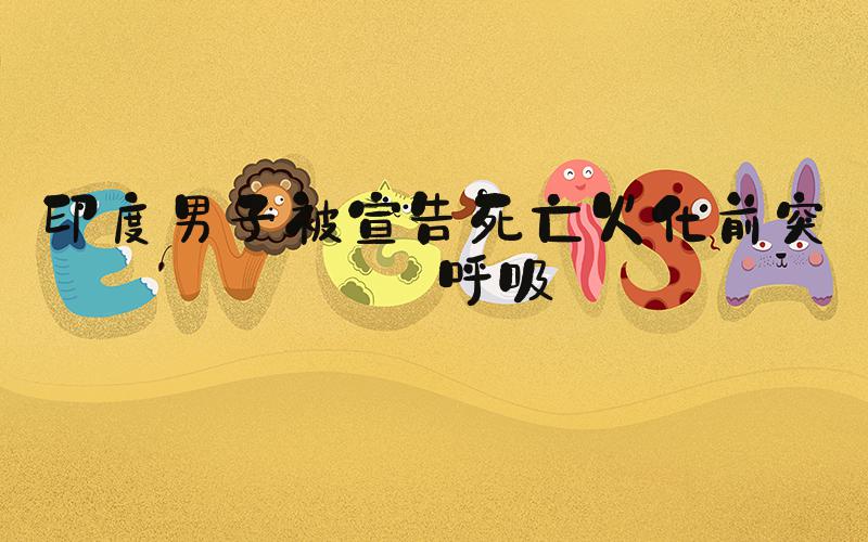 印度男子被宣告死亡火化前突然呼吸