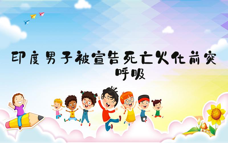 印度男子被宣告死亡火化前突然呼吸