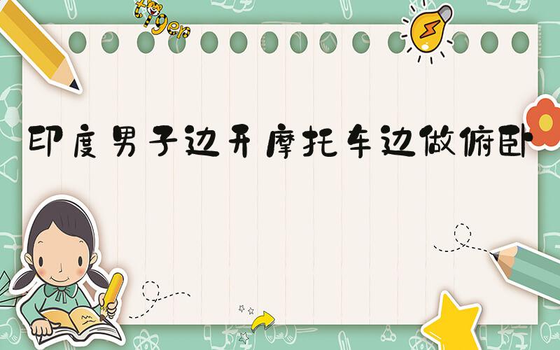 印度男子边开摩托车边做俯卧撑