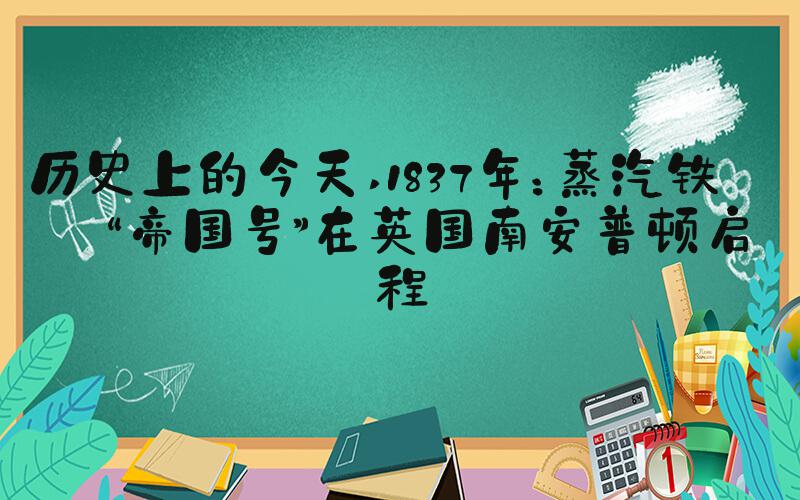 历史上的今天 1837年：蒸汽铁船“帝国号”在英国南安普顿启程