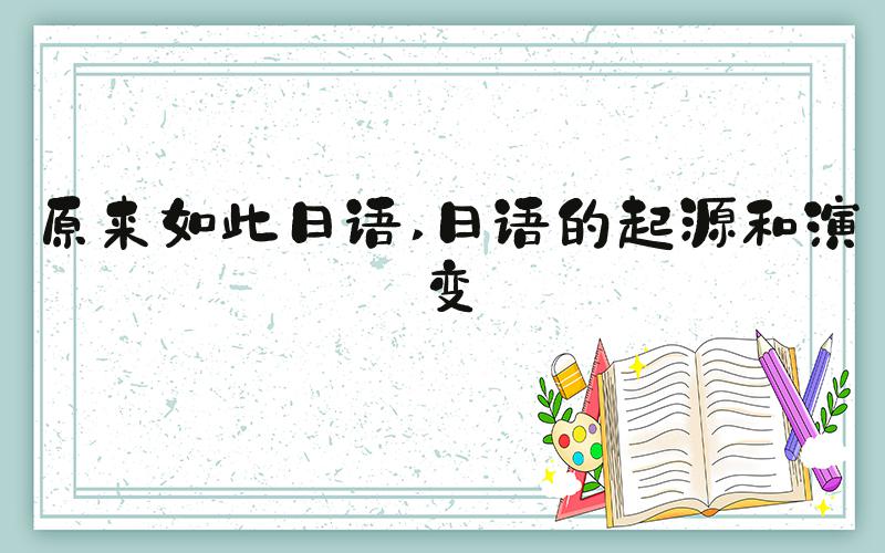 原来如此日语 日语的起源和演变