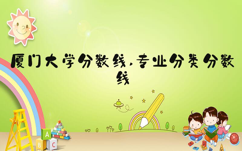厦门大学分数线 专业分类分数线
