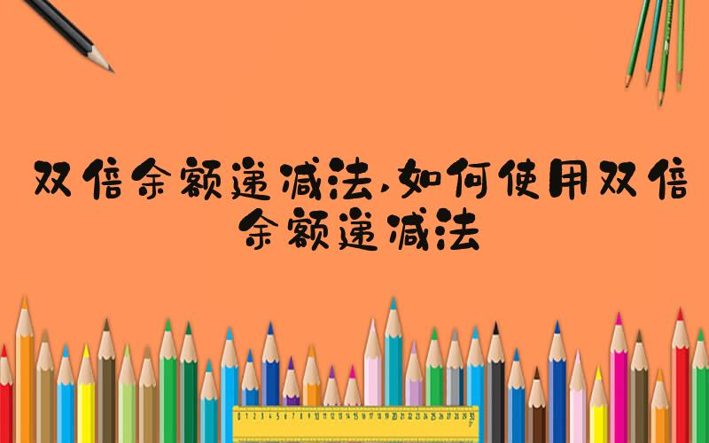 双倍余额递减法 如何使用双倍余额递减法