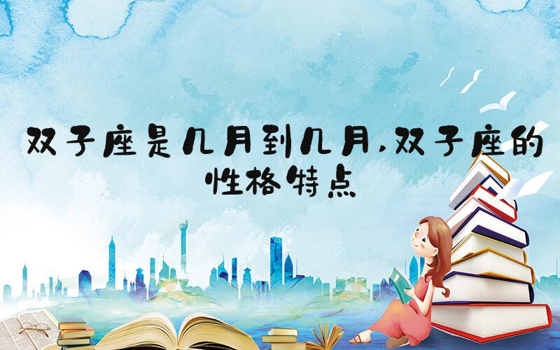 双子座是几月到几月 双子座的性格特点
