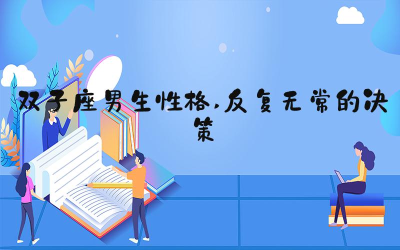 双子座男生性格 反复无常的决策