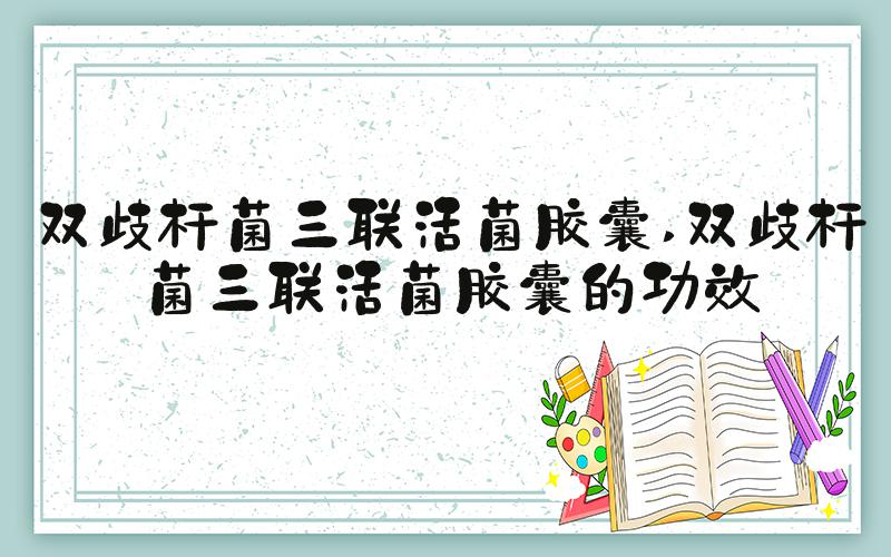 双歧杆菌三联活菌胶囊 双歧杆菌三联活菌胶囊的功效