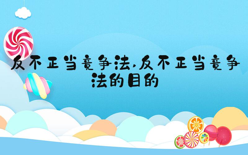 反不正当竞争法 反不正当竞争法的目的
