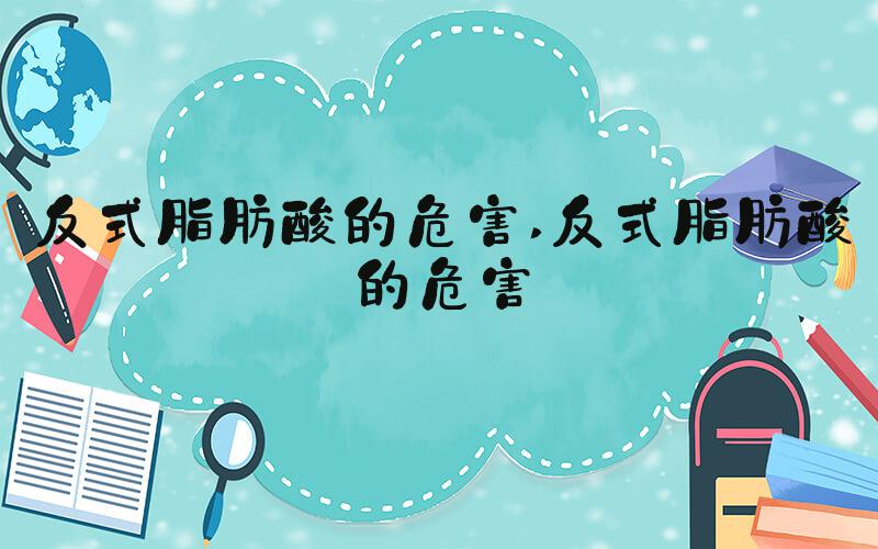 反式脂肪酸的危害 反式脂肪酸的危害