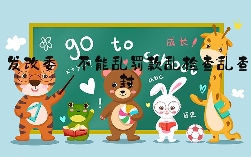 发改委:不能乱罚款乱检查乱查封