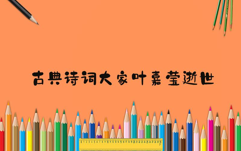 古典诗词大家叶嘉莹逝世