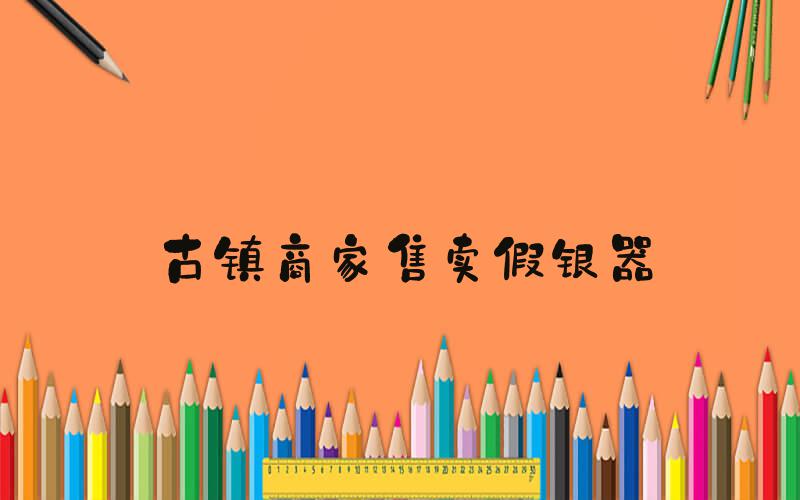 古镇商家售卖假银器