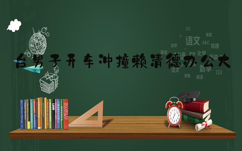台男子开车冲撞赖清德办公大楼