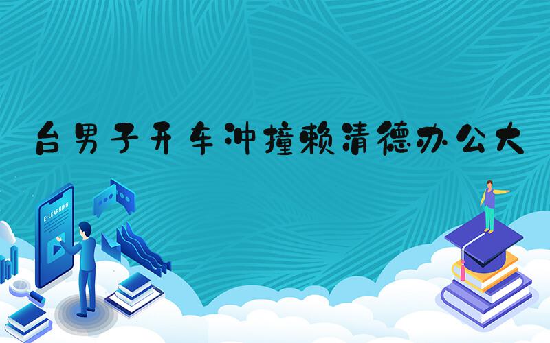台男子开车冲撞赖清德办公大楼
