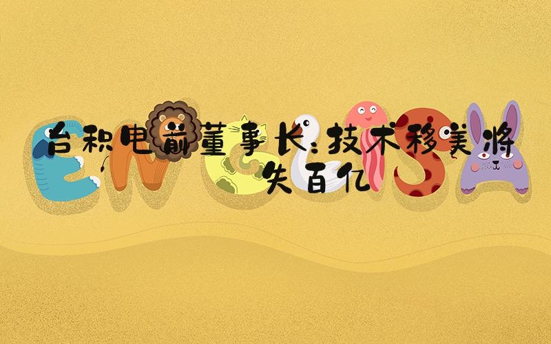 台积电前董事长：技术移美将损失百亿