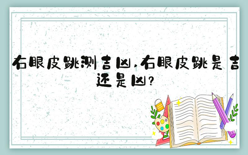 右眼皮跳测吉凶 右眼皮跳是吉还是凶？