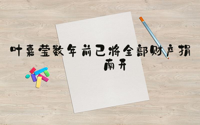 叶嘉莹数年前已将全部财产捐赠南开