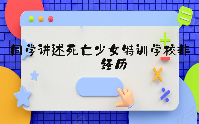同学讲述死亡少女特训学校非人经历