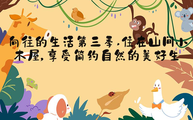 向往的生活第三季 住在山间小木屋，享受简约自然的美好生活