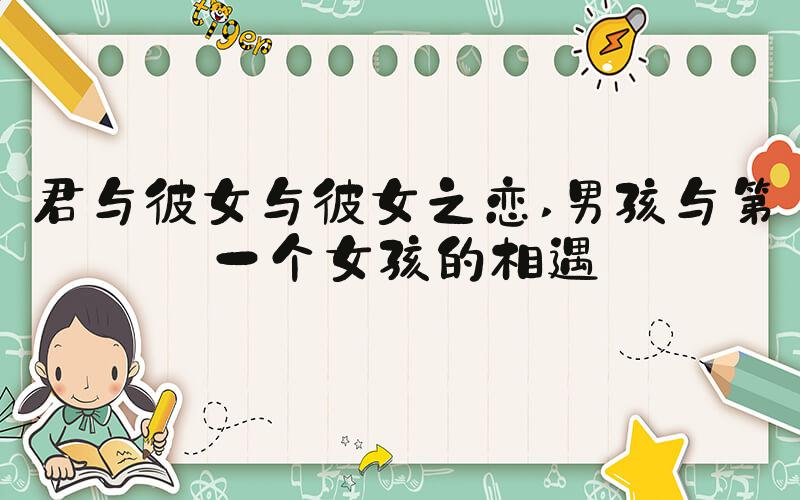 君与彼女与彼女之恋 男孩与第一个女孩的相遇