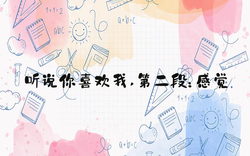 听说你喜欢我 第二段：感觉