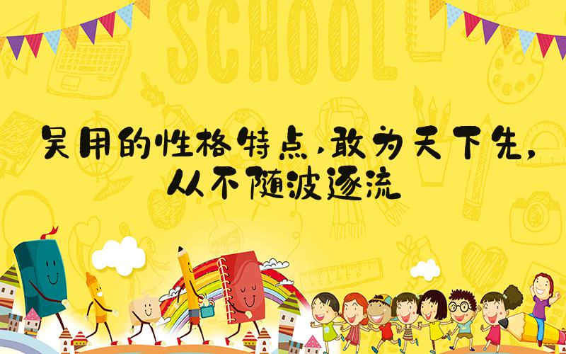 吴用的性格特点 敢为天下先，从不随波逐流